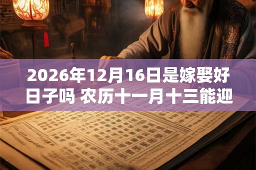 2026年12月16日是嫁娶好日子吗 农历十一月十三能迎亲吗