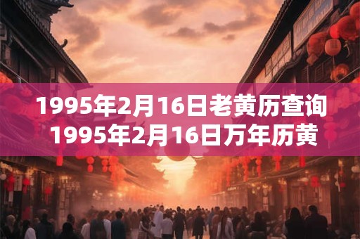 1995年2月16日老黄历查询 1995年2月16日万年历黄道吉日
