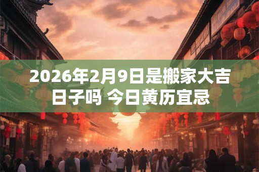 2026年2月9日是搬家大吉日子吗 今日黄历宜忌