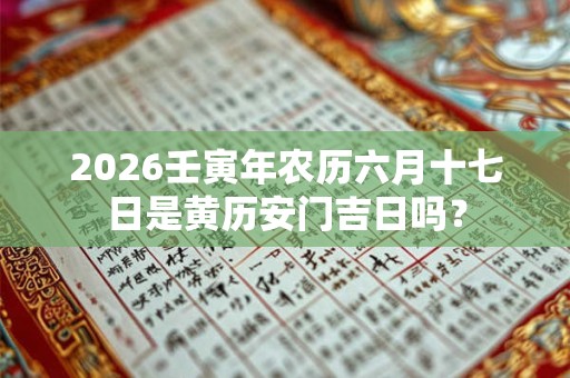 2026壬寅年农历六月十七日是黄历安门吉日吗？