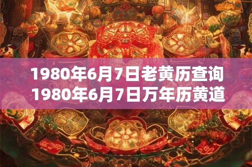 1980年6月7日老黄历查询 1980年6月7日万年历黄道吉日 1980年6月7日老黄历查询 1980年6月7日万年历黄道吉日