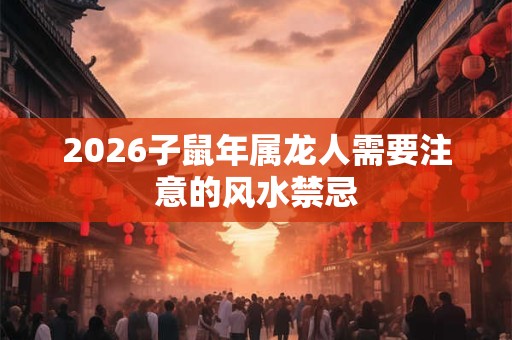 2026子鼠年属龙人需要注意的风水禁忌