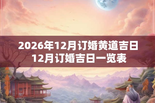 2026年12月订婚黄道吉日 12月订婚吉日一览表 2026年12月订婚黄道吉日 12月订婚吉日一览表