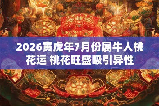 2026寅虎年7月份属牛人桃花运 桃花旺盛吸引异性 2026寅虎年7月份属牛人桃花运 桃花旺盛吸引异性