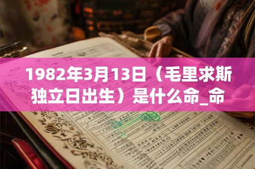 1982年3月13日(毛里求斯独立日出生)是什么命_命运如何 1982年3月13日(毛里求斯独立日出生)是什么命_命运如何