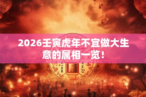 2026壬寅虎年不宜做大生意的属相一览! 2026壬寅虎年不宜做大生意的属相一览!