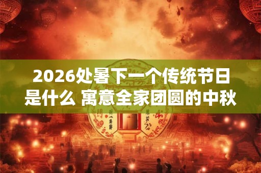 2026处暑下一个传统节日是什么 寓意全家团圆的中秋节