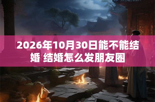 2026年10月30日能不能结婚 结婚怎么发朋友圈