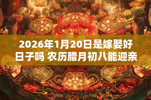 2026年1月20日是嫁娶好日子吗 农历腊月初八能迎亲吗