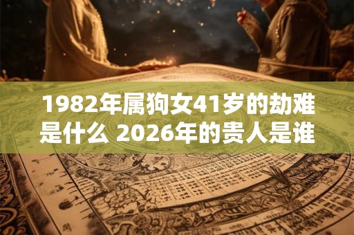 1982年属狗女41岁的劫难是什么 2026年的贵人是谁