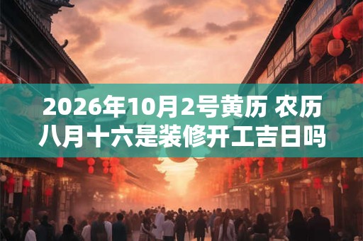 2026年10月2号黄历 农历八月十六是装修开工吉日吗