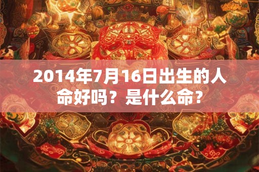 2014年7月16日出生的人命好吗?是什么命? 2014年7月16日出生的人命好吗?是什么命?