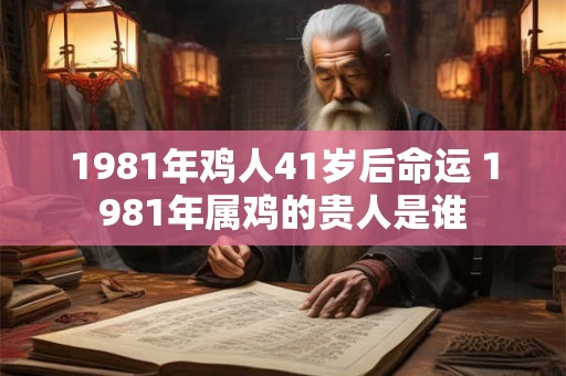 1981年鸡人41岁后命运 1981年属鸡的贵人是谁 1981年鸡人41岁后命运 1981年属鸡的贵人是谁