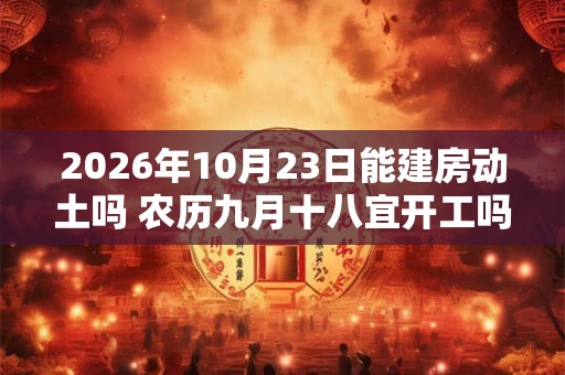 2026年10月23日能建房动土吗 农历九月十八宜开工吗