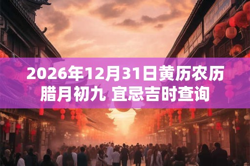 2026年12月31日黄历农历腊月初九 宜忌吉时查询 2026年12月31日黄历农历腊月初九 宜忌吉时查询