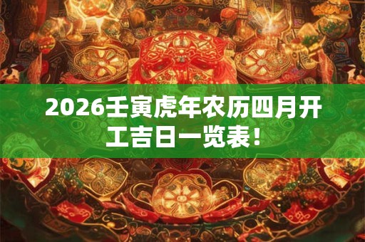 2026壬寅虎年农历四月开工吉日一览表！