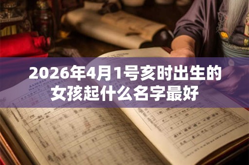 2026年4月1号亥时出生的女孩起什么名字最好