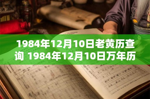 1984年12月10日老黄历查询 1984年12月10日万年历黄道吉日 1984年12月10日老黄历查询 1984年12月10日万年历黄道吉日