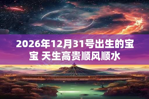 2026年12月31号出生的宝宝 天生高贵顺风顺水