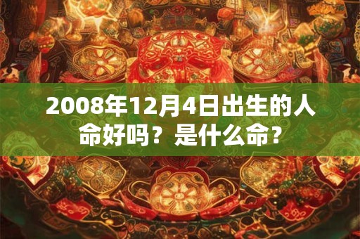 2008年12月4日出生的人命好吗?是什么命? 2008年12月4日出生的人命好吗?是什么命?
