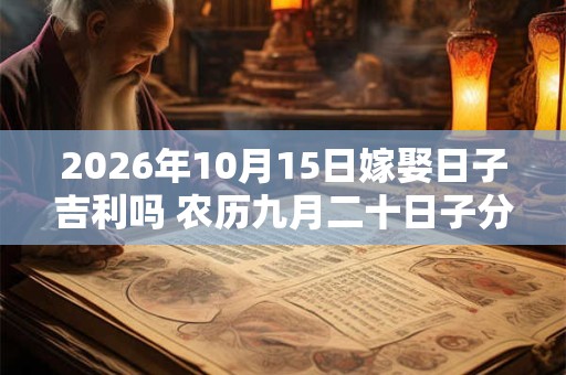 2026年10月15日嫁娶日子吉利吗 农历九月二十日子分析