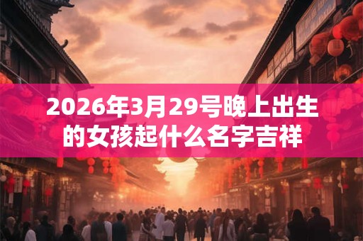 2026年3月29号晚上出生的女孩起什么名字吉祥