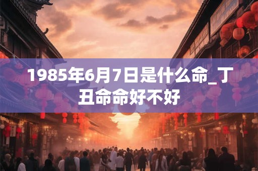 1985年6月7日是什么命_丁丑命命好不好