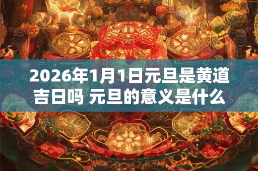 2026年1月1日元旦是黄道吉日吗 元旦的意义是什么 2026年1月1日元旦是黄道吉日吗 元旦的意义是什么