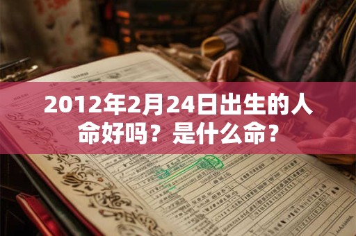 2012年2月24日出生的人命好吗？是什么命？