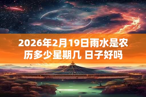 2026年2月19日雨水是农历多少星期几 日子好吗