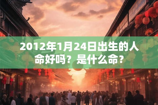 2012年1月24日出生的人命好吗？是什么命？