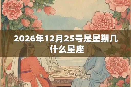 2026年12月25号是星期几 什么星座 2026年12月25号是星期几 什么星座