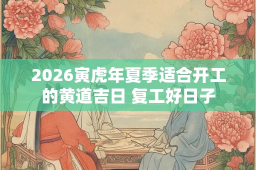 2026寅虎年夏季适合开工的黄道吉日 复工好日子