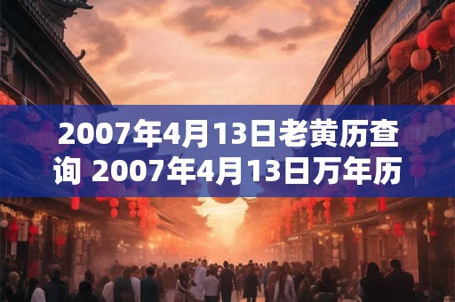 2007年4月13日老黄历查询 2007年4月13日万年历黄道吉日