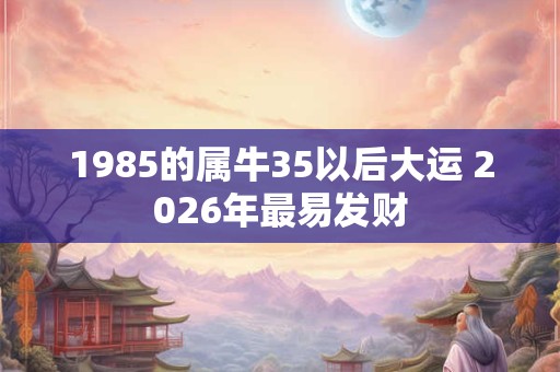 1985的属牛35以后大运 2026年最易发财 1985的属牛35以后大运 2026年最易发财