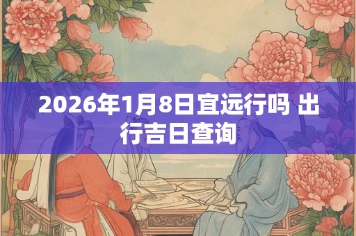 2026年1月8日宜远行吗 出行吉日查询 2026年1月8日宜远行吗 出行吉日查询