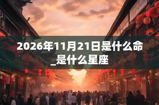 2026年11月21日是什么命_是什么星座