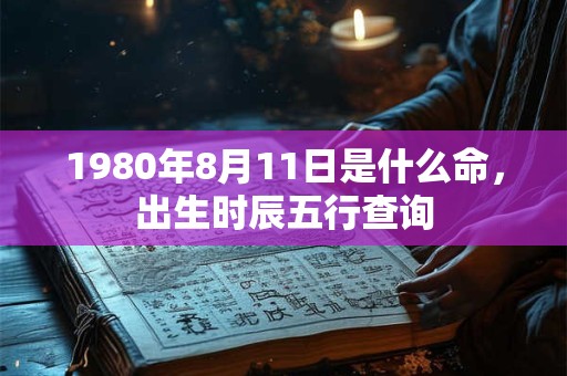 1980年8月11日是什么命，出生时辰五行查询