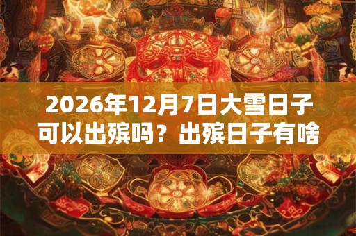2026年12月7日大雪日子可以出殡吗？出殡日子有啥禁忌？