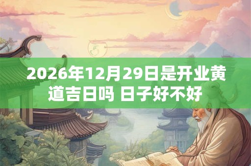 2026年12月29日是开业黄道吉日吗 日子好不好 2026年12月29日是开业黄道吉日吗 日子好不好
