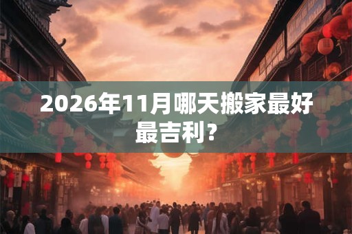 2026年11月哪天搬家最好最吉利? 2026年11月哪天搬家最好最吉利?