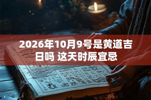 2026年10月9号是黄道吉日吗 这天时辰宜忌