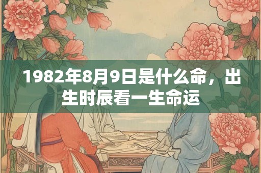 1982年8月9日是什么命,出生时辰看一生命运 1982年8月9日是什么命,出生时辰看一生命运