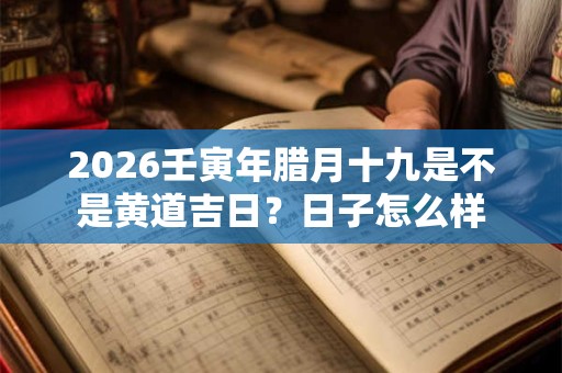 2026壬寅年腊月十九是不是黄道吉日?日子怎么样 2026壬寅年腊月十九是不是黄道吉日?日子怎么样