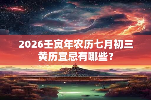 2026壬寅年农历七月初三黄历宜忌有哪些? 2026壬寅年农历七月初三黄历宜忌有哪些?