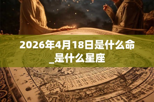 2026年4月18日是什么命_是什么星座