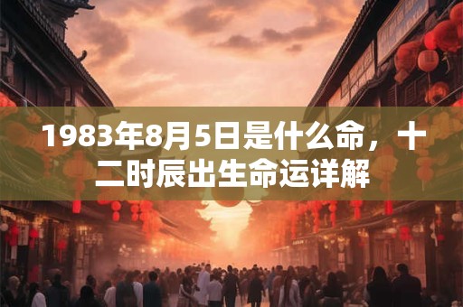 1983年8月5日是什么命，十二时辰出生命运详解