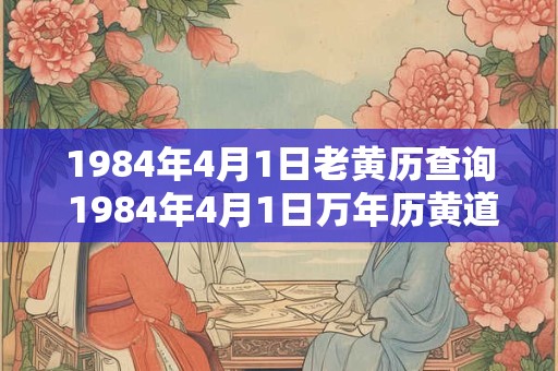 1984年4月1日老黄历查询 1984年4月1日万年历黄道吉日