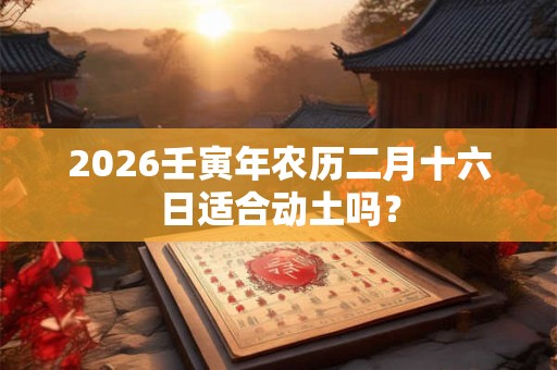 2026壬寅年农历二月十六日适合动土吗？