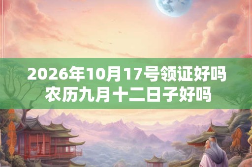 2026年10月17号领证好吗 农历九月十二日子好吗 2026年10月17号领证好吗 农历九月十二日子好吗